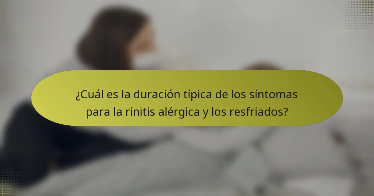 ¿Cuál es la duración típica de los síntomas para la rinitis alérgica y los resfriados?