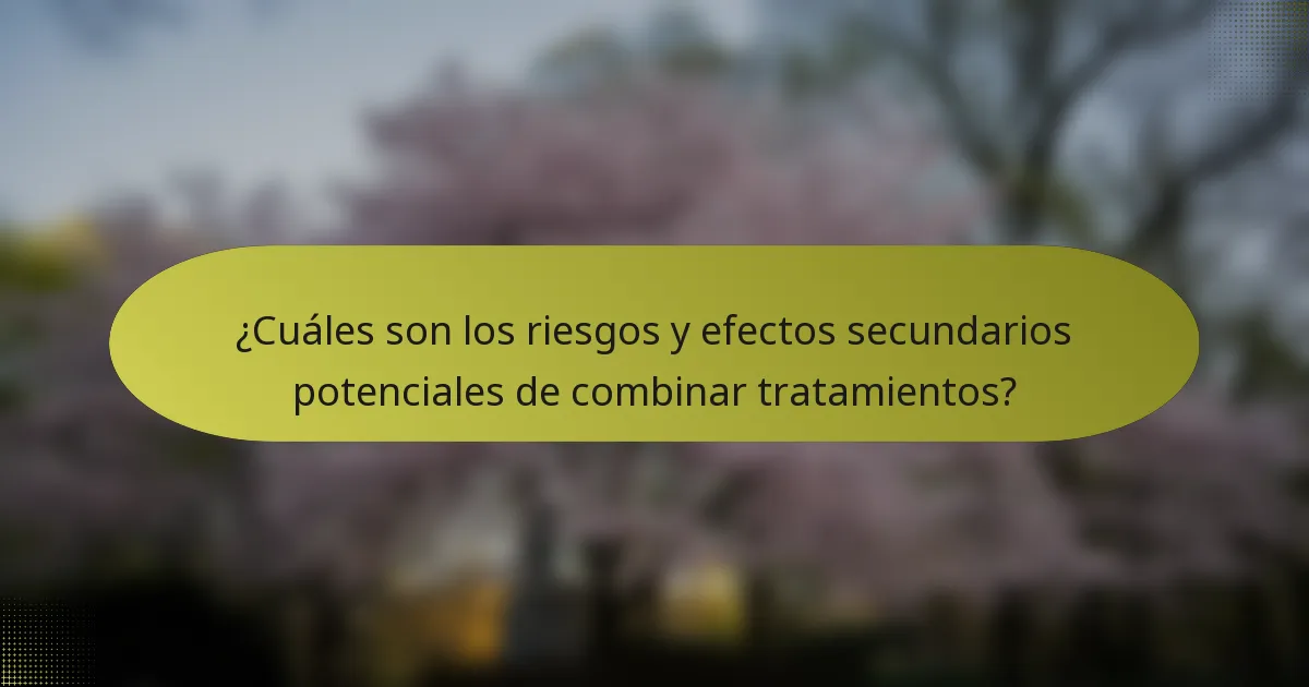 ¿Cuáles son los riesgos y efectos secundarios potenciales de combinar tratamientos?