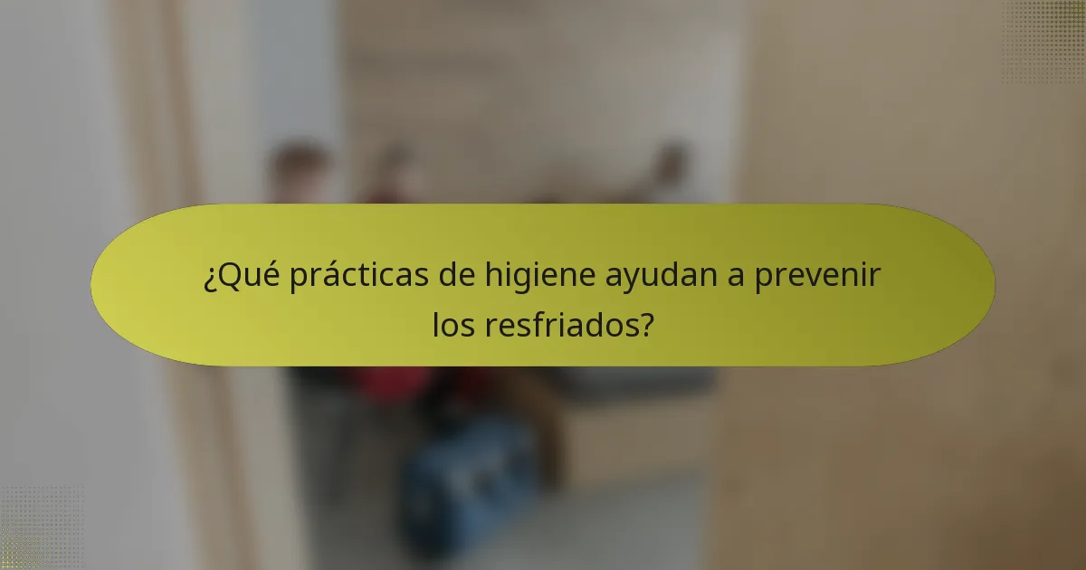 ¿Qué prácticas de higiene ayudan a prevenir los resfriados?